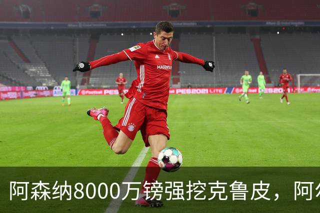 阿森纳8000万镑强挖克鲁皮，阿尔特塔冬窗补强锋线